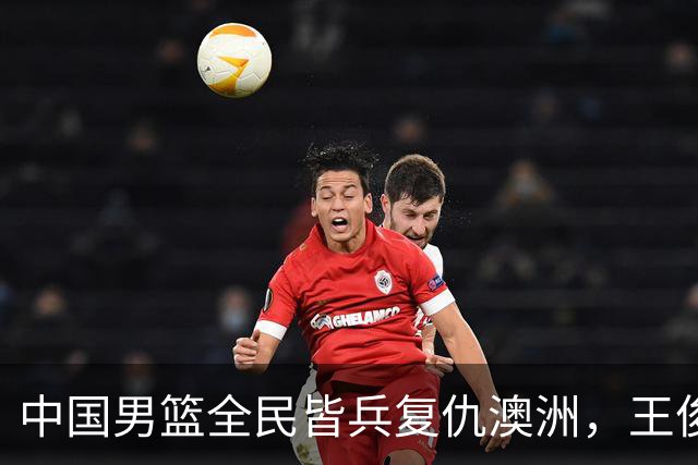 中国男篮全民皆兵复仇澳洲，王俊杰23+6闪耀全场 赵继伟王者归来！