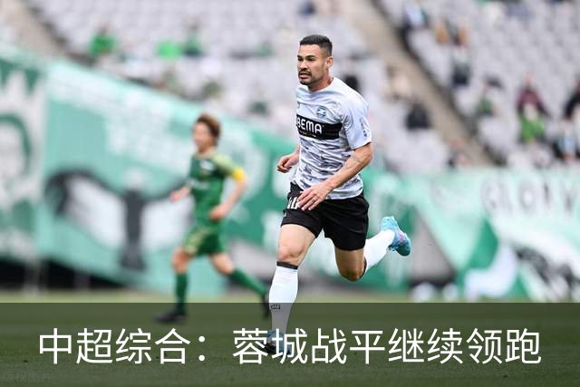 中超综合：蓉城战平继续领跑