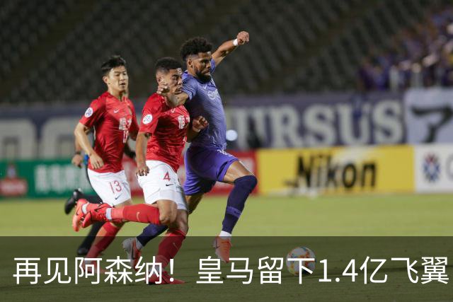 再见阿森纳！皇马留下1.4亿飞翼，枪手彻底凉了这个夏天，阿森纳的球迷可能都经历了一场过山车