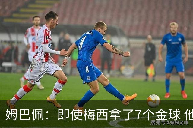姆巴佩：即使梅西拿了7个金球 他也必须适应巴黎