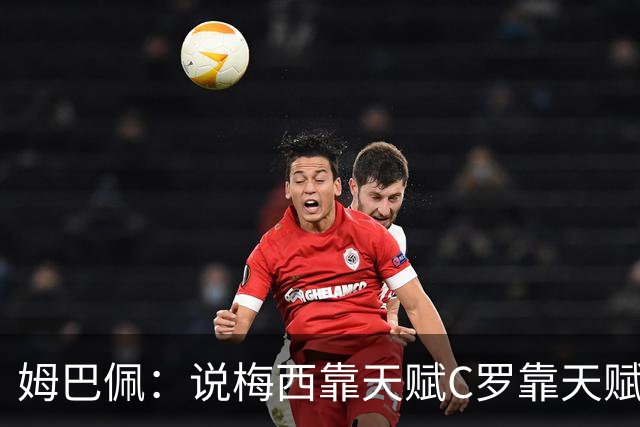 姆巴佩：说梅西靠天赋C罗靠天赋的根本没踢过球，他们完全不同