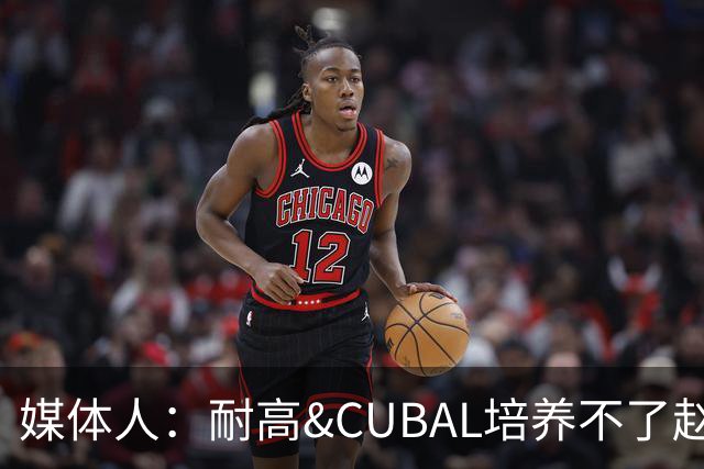 媒体人：耐高&CUBAL培养不了赵博新&张宇辰这些好苗子 赶紧送出国