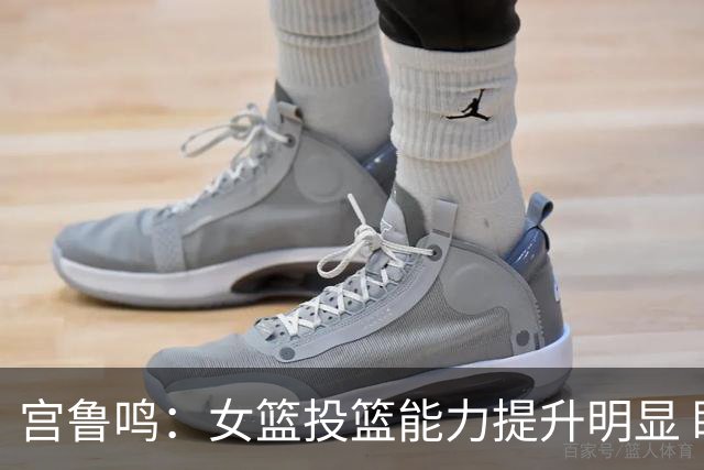 宫鲁鸣：女篮投篮能力提升明显 盼海外球员尽早归队