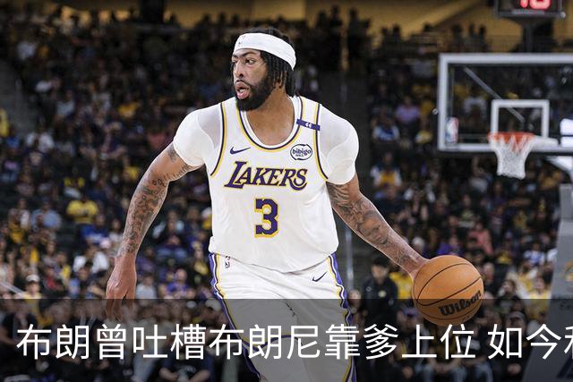 布朗曾吐槽布朗尼靠爹上位 如今和詹姆斯成为队友