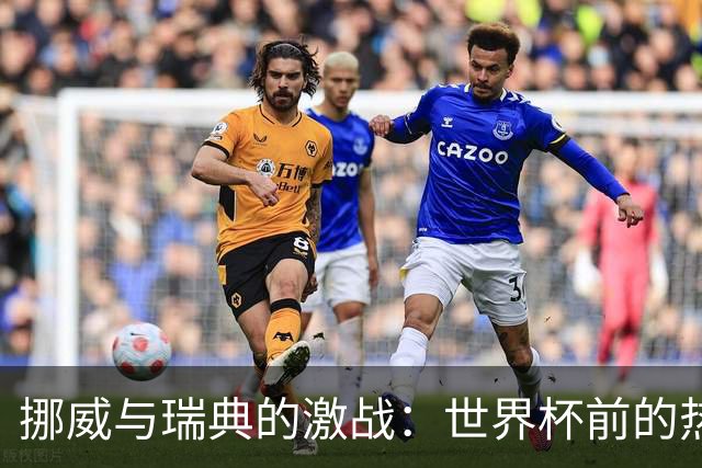 挪威与瑞典的激战：世界杯前的热身赛究竟谁能胜出？