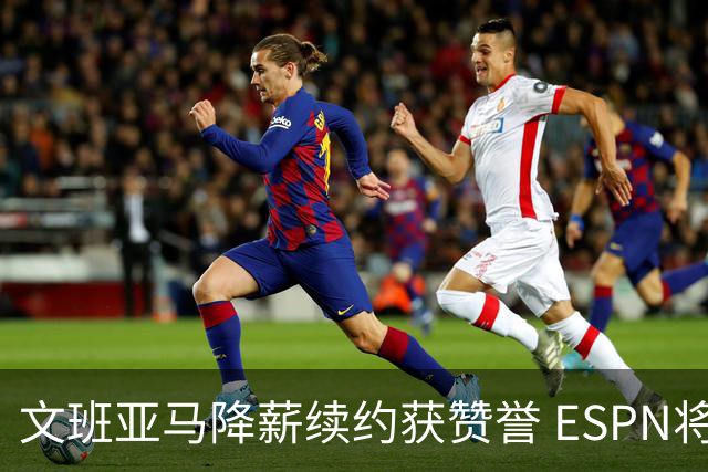 文班亚马降薪续约获赞誉 ESPN将马刺列为实力榜第二