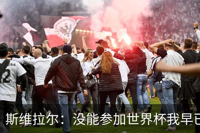 斯维拉尔：没能参加世界杯我早已放下，坦白讲我内心没有太多波澜