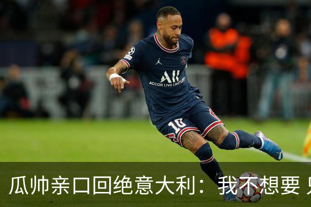 瓜帅亲口回绝意大利：我不想要 只想多陪家人少奔波