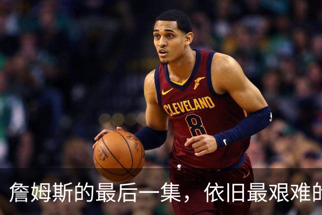 詹姆斯的最后一集，依旧最艰难的路？