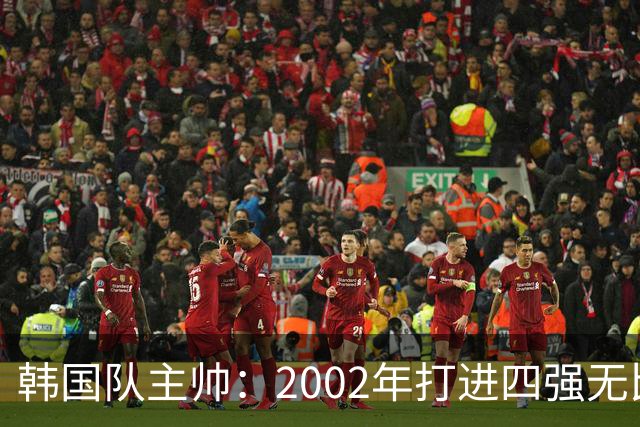 韩国队主帅：2002年打进四强无比自豪 为国家团结提供了契机