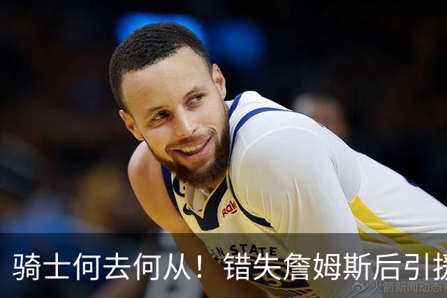 骑士何去何从！错失詹姆斯后引援停滞 老板急于夺冠或可追杜兰特