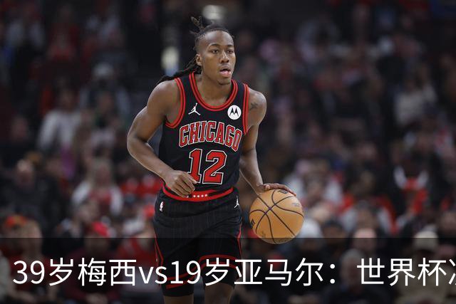 39岁梅西vs19岁亚马尔：世界杯决赛不是接班，是两代革命同台碰撞