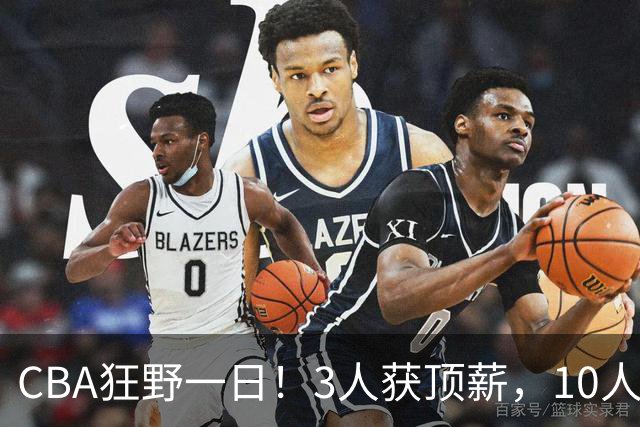 CBA狂野一日！3人获顶薪，10人正式签约，胡明轩徐杰传交易流言