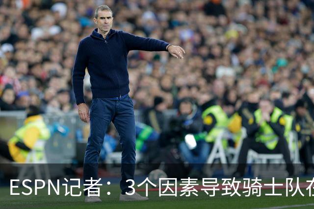 ESPN记者：3个因素导致骑士队在追求勒布朗·詹姆斯的过程中失败